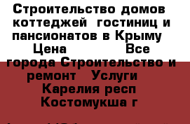 Строительство домов, коттеджей, гостиниц и пансионатов в Крыму › Цена ­ 35 000 - Все города Строительство и ремонт » Услуги   . Карелия респ.,Костомукша г.